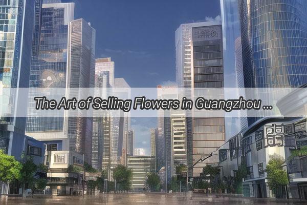 The Art of Selling Flowers in Guangzhou Unveiling the Strategies Behind Top Companies Success